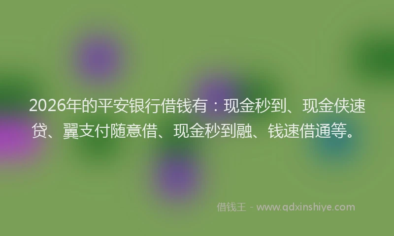 2026年的平安银行借钱有：现金秒到、现金侠速贷、翼支付随意借、现金秒到融、钱速借通等。