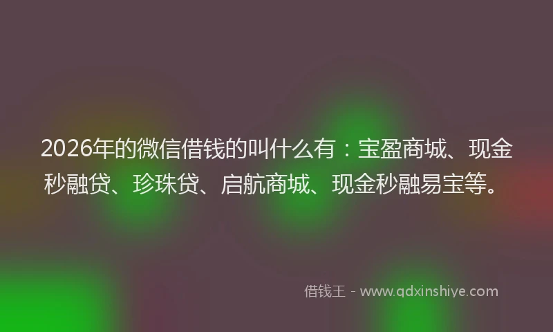 2026年的微信借钱的叫什么有：宝盈商城、现金秒融贷、珍珠贷、启航商城、现金秒融易宝等。