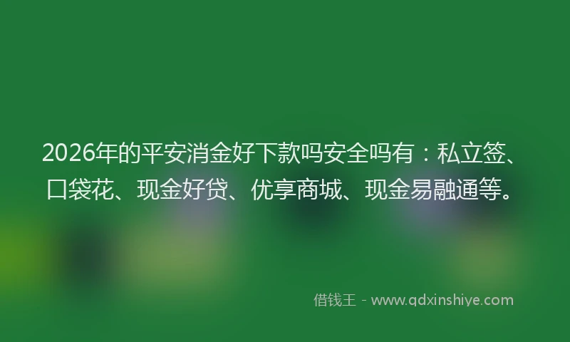 2026年的平安消金好下款吗安全吗有：私立签、口袋花、现金好贷、优享商城、现金易融通等。