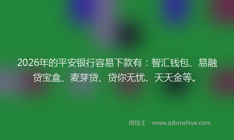 2026年的平安银行容易下款有：智汇钱包、易融贷宝盒、麦芽贷、贷你无忧、天天金等。