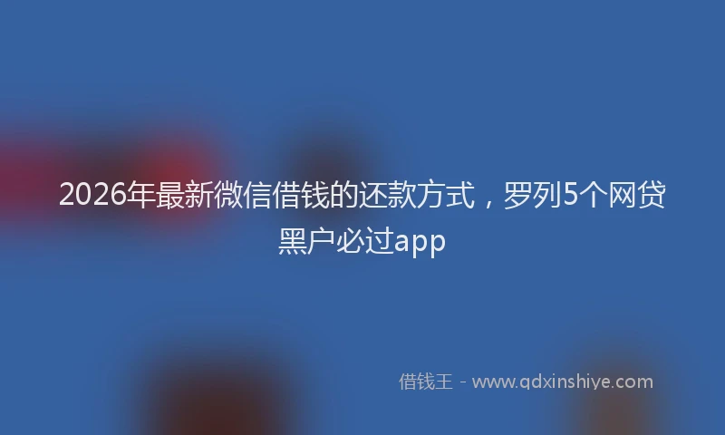 2026年最新微信借钱的还款方式，罗列5个网贷黑户必过app