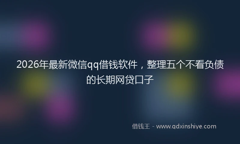 2026年最新微信qq借钱软件，整理五个不看负债的长期网贷口子