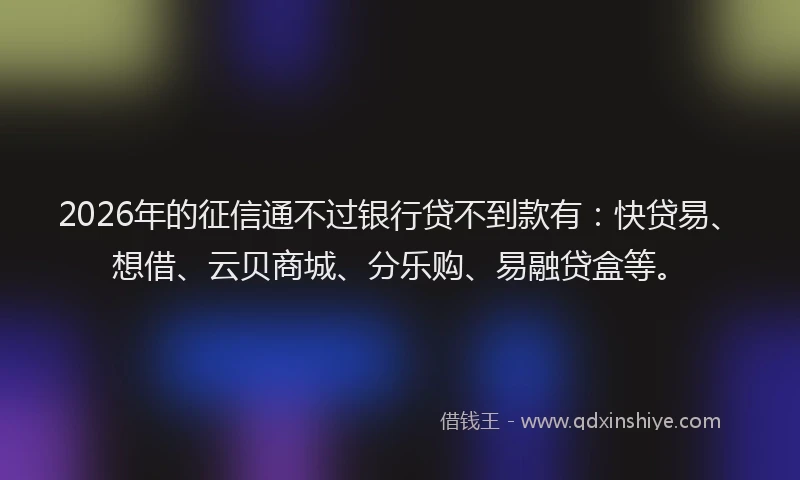 2026年的征信通不过银行贷不到款有：快贷易、想借、云贝商城、分乐购、易融贷盒等。