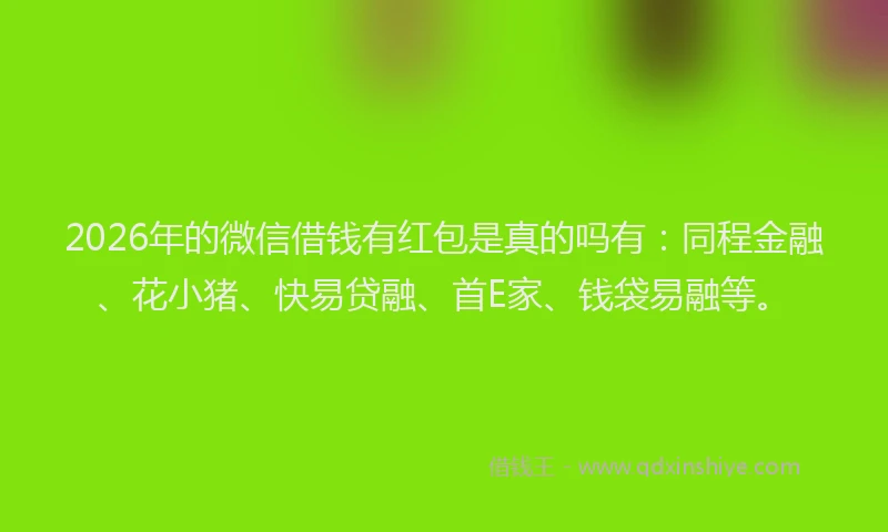 2026年的微信借钱有红包是真的吗有：同程金融、花小猪、快易贷融、首E家、钱袋易融等。
