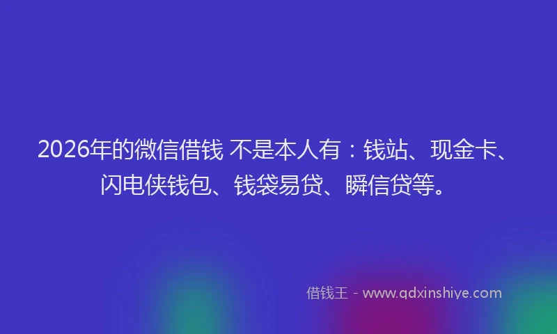 2026年的微信借钱 不是本人有：钱站、现金卡、闪电侠钱包、钱袋易贷、瞬信贷等。