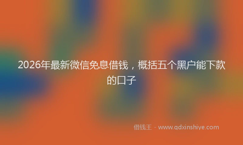 2026年最新微信免息借钱，概括五个黑户能下款的口子