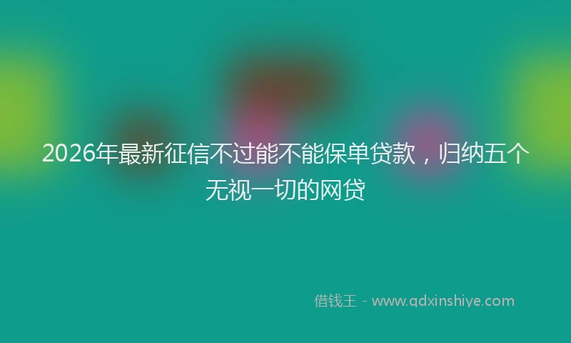 2026年最新征信不过能不能保单贷款，归纳五个无视一切的网贷