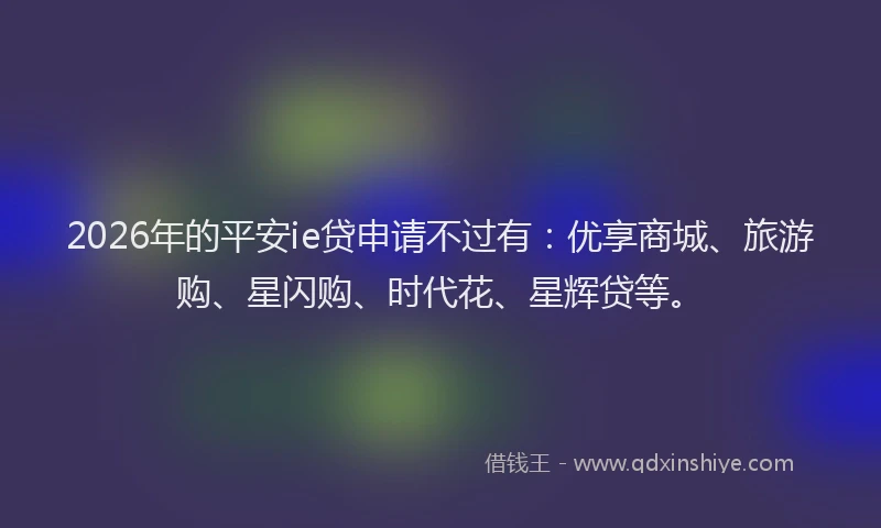2026年的平安ie贷申请不过有：优享商城、旅游购、星闪购、时代花、星辉贷等。