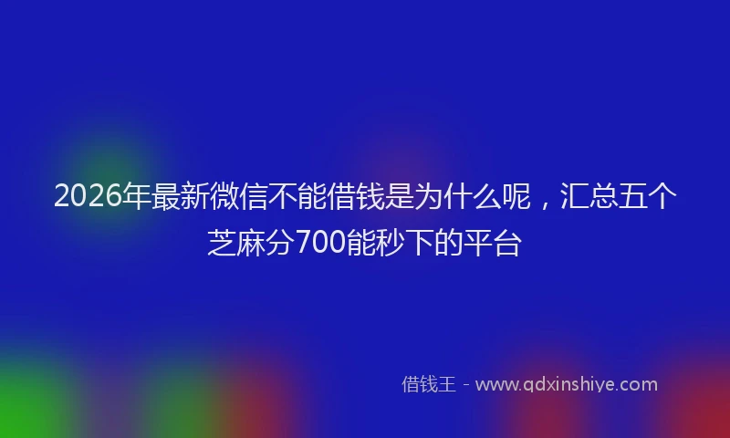2026年最新微信不能借钱是为什么呢，汇总五个芝麻分700能秒下的平台