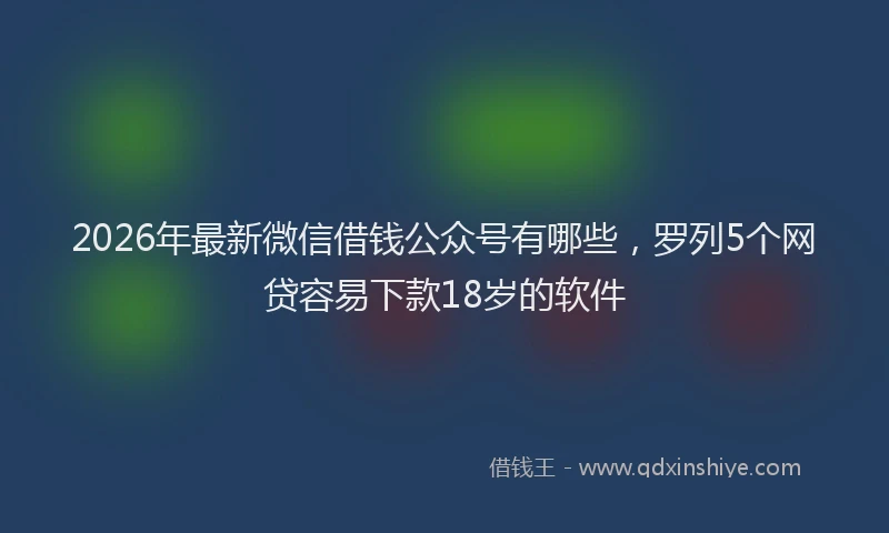 2026年最新微信借钱公众号有哪些，罗列5个网贷容易下款18岁的软件