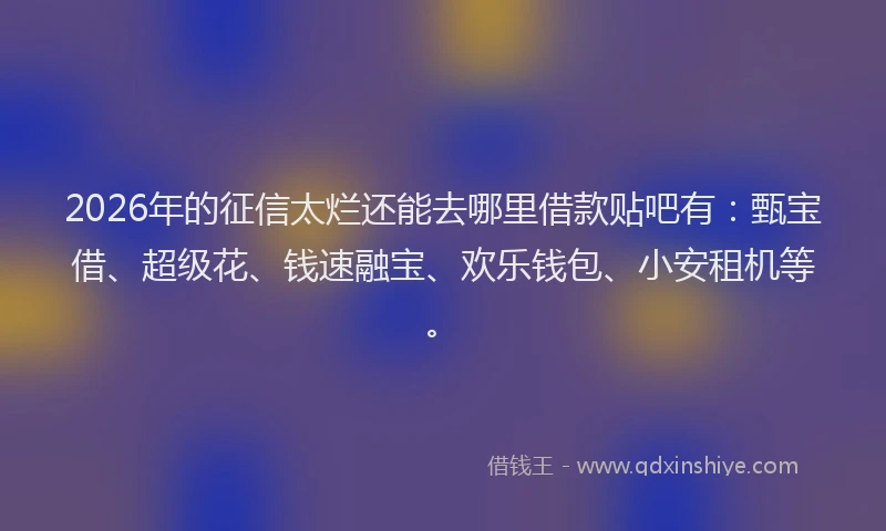 2026年的征信太烂还能去哪里借款贴吧有：甄宝借、超级花、钱速融宝、欢乐钱包、小安租机等。