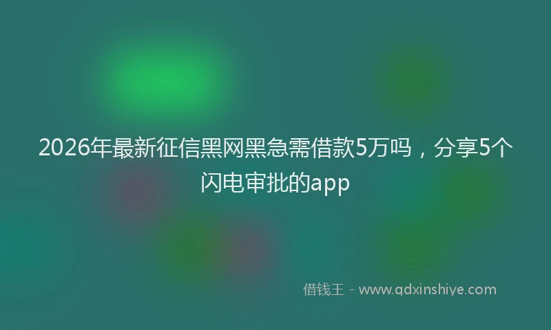 2026年最新征信黑网黑急需借款5万吗，分享5个闪电审批的app