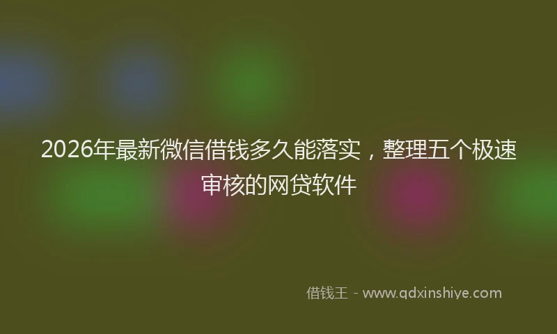 2026年最新微信借钱多久能落实，整理五个极速审核的网贷软件