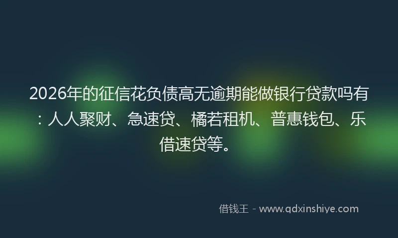 2026年的征信花负债高无逾期能做银行贷款吗有：人人聚财、急速贷、橘若租机、普惠钱包、乐借速贷等。
