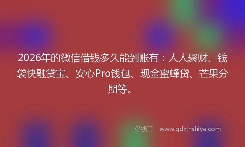 2026年的微信借钱多久能到账有：人人聚财、钱袋快融贷宝、安心Pro钱包、现金蜜蜂贷、芒果分期等。