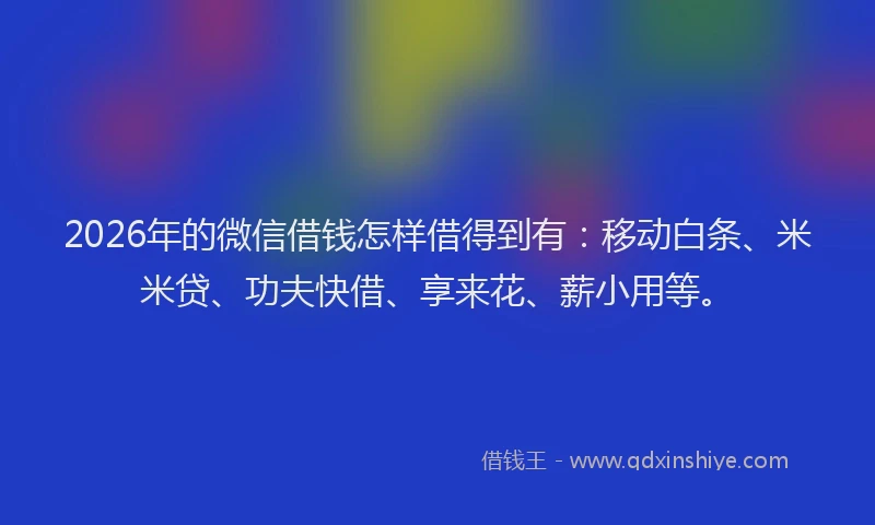 2026年的微信借钱怎样借得到有：移动白条、米米贷、功夫快借、享来花、薪小用等。