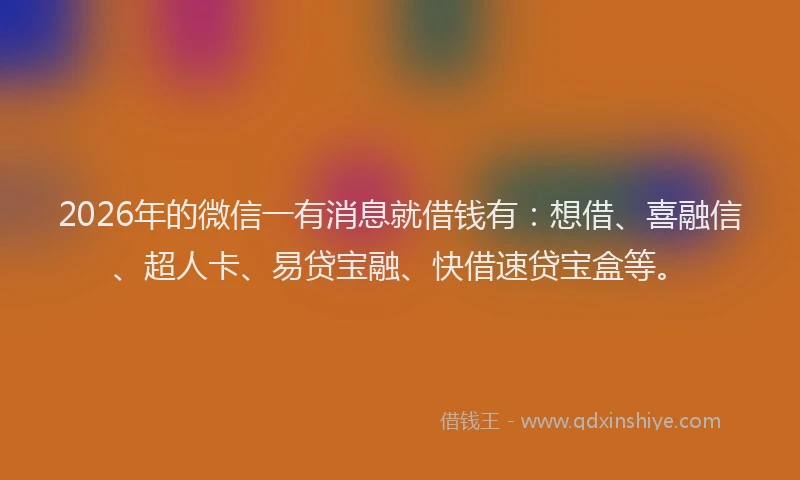 2026年的微信一有消息就借钱有：想借、喜融信、超人卡、易贷宝融、快借速贷宝盒等。