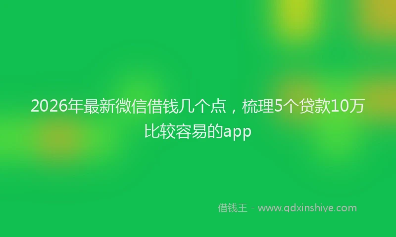 2026年最新微信借钱几个点，梳理5个贷款10万比较容易的app