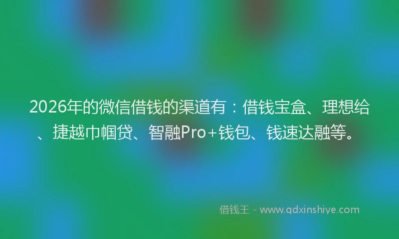 2026年的微信借钱的渠道有：借钱宝盒、理想给、捷越巾帼贷、智融Pro+钱包、钱速达融等。