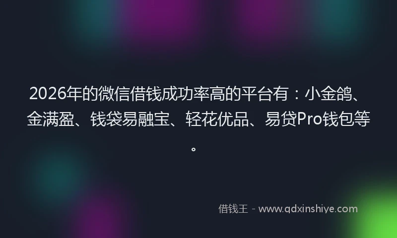 2026年的微信借钱成功率高的平台有：小金鸽、金满盈、钱袋易融宝、轻花优品、易贷Pro钱包等。