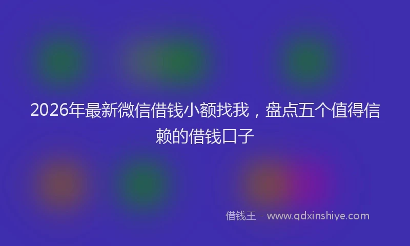 2026年最新微信借钱小额找我，盘点五个值得信赖的借钱口子