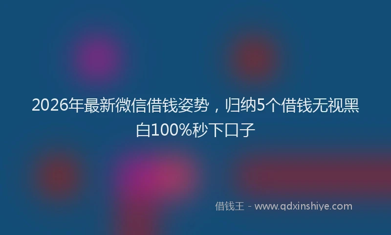 2026年最新微信借钱姿势，归纳5个借钱无视黑白100%秒下口子