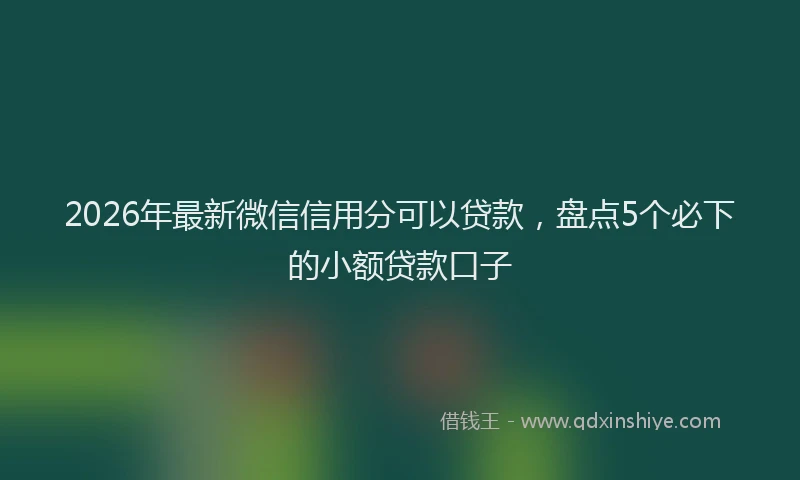 2026年最新微信信用分可以贷款，盘点5个必下的小额贷款口子