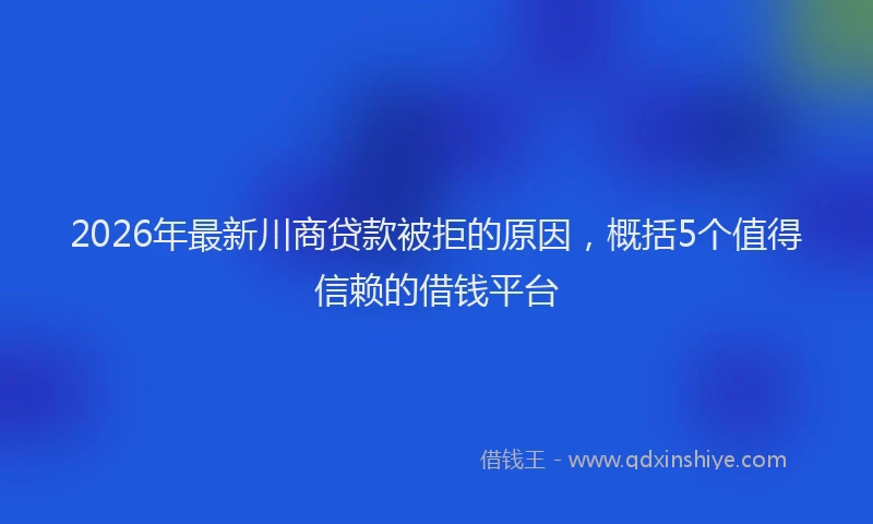 2026年最新川商贷款被拒的原因，概括5个值得信赖的借钱平台