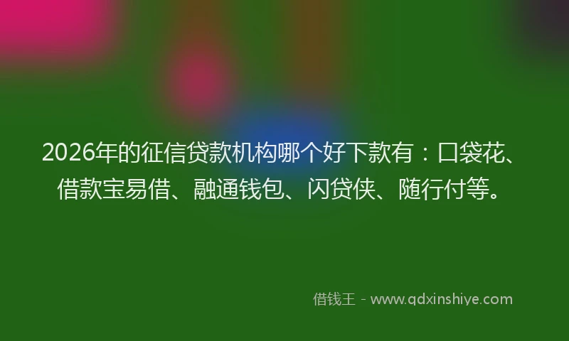 2026年的征信贷款机构哪个好下款有：口袋花、借款宝易借、融通钱包、闪贷侠、随行付等。