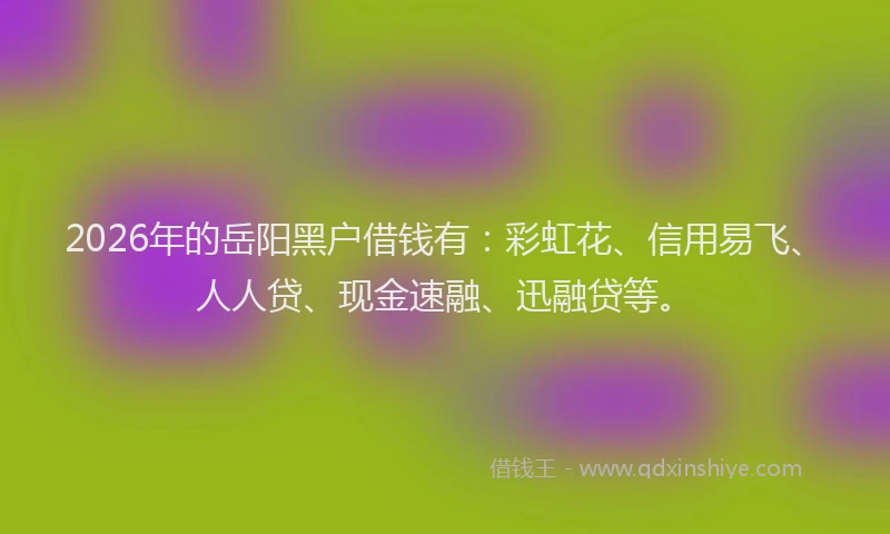 2026年的岳阳黑户借钱有：彩虹花、信用易飞、人人贷、现金速融、迅融贷等。
