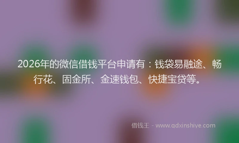 2026年的微信借钱平台申请有：钱袋易融途、畅行花、固金所、金速钱包、快捷宝贷等。