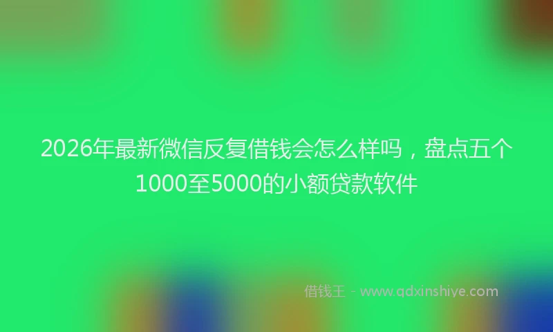 2026年最新微信反复借钱会怎么样吗，盘点五个1000至5000的小额贷款软件