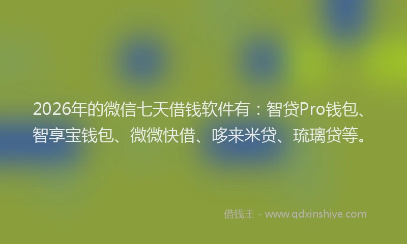 2026年的微信七天借钱软件有：智贷Pro钱包、智享宝钱包、微微快借、哆来米贷、琉璃贷等。
