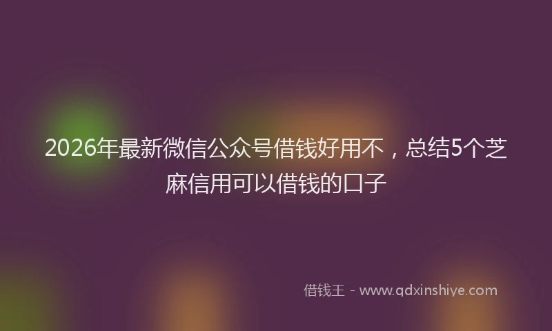 2026年最新微信公众号借钱好用不，总结5个芝麻信用可以借钱的口子