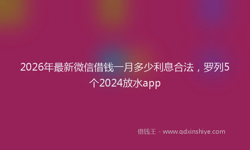 2026年最新微信借钱一月多少利息合法，罗列5个2024放水app