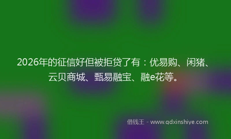 2026年的征信好但被拒贷了有：优易购、闲猪、云贝商城、甄易融宝、融e花等。