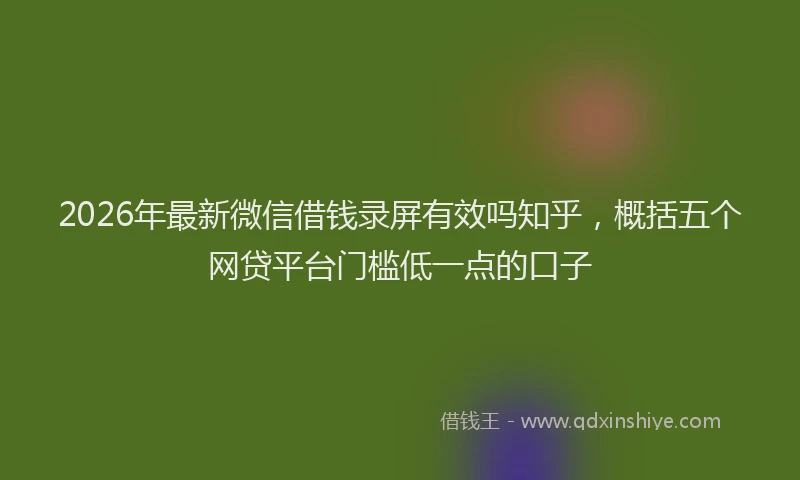 2026年最新微信借钱录屏有效吗知乎，概括五个网贷平台门槛低一点的口子