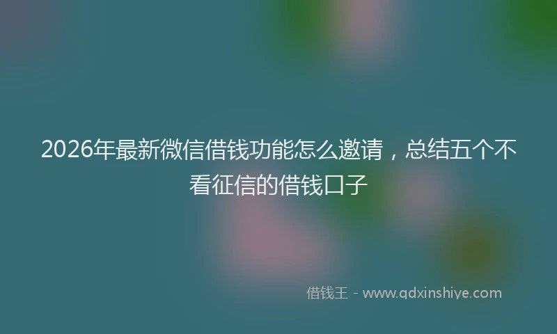 2026年最新微信借钱功能怎么邀请，总结五个不看征信的借钱口子