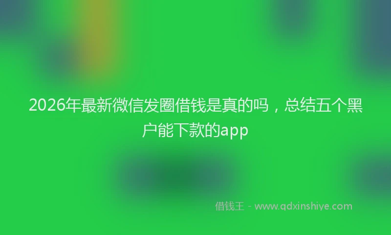 2026年最新微信发圈借钱是真的吗，总结五个黑户能下款的app