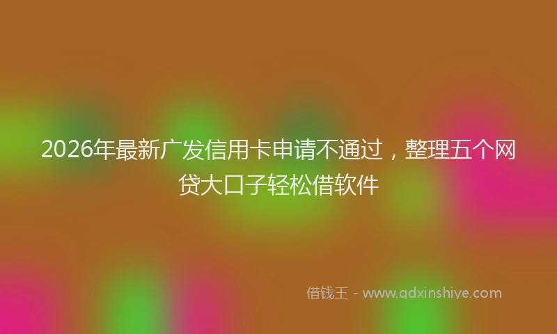 2026年最新广发信用卡申请不通过，整理五个网贷大口子轻松借软件