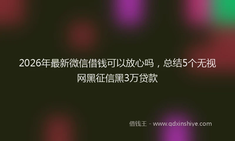 2026年最新微信借钱可以放心吗，总结5个无视网黑征信黑3万贷款