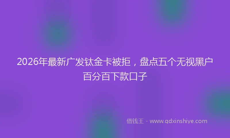 2026年最新广发钛金卡被拒，盘点五个无视黑户百分百下款口子