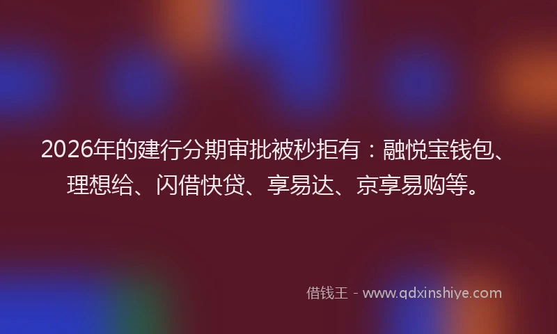 2026年的建行分期审批被秒拒有：融悦宝钱包、理想给、闪借快贷、享易达、京享易购等。