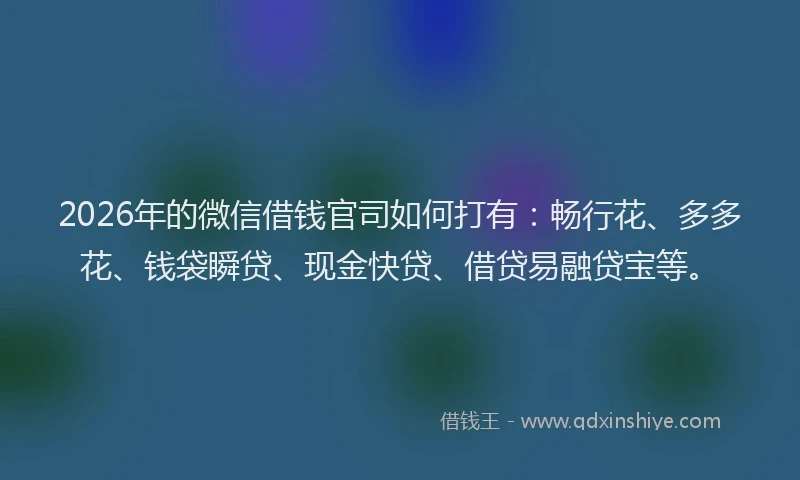 2026年的微信借钱官司如何打有：畅行花、多多花、钱袋瞬贷、现金快贷、借贷易融贷宝等。