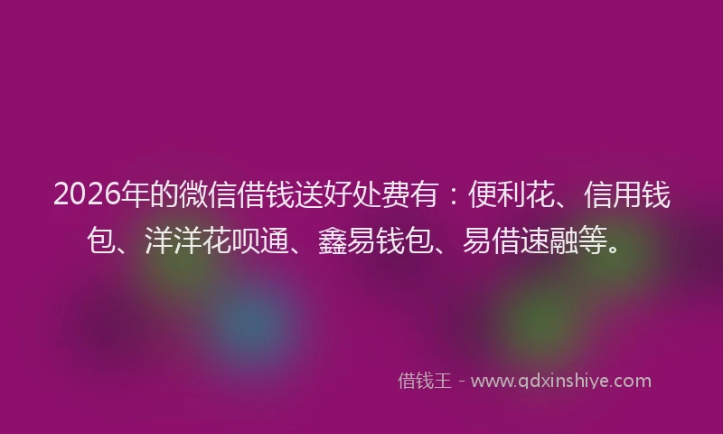 2026年的微信借钱送好处费有：便利花、信用钱包、洋洋花呗通、鑫易钱包、易借速融等。