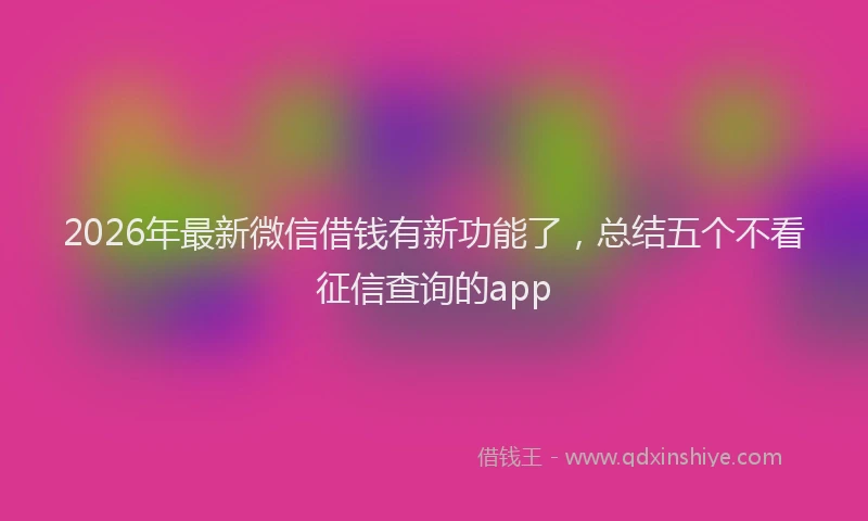 2026年最新微信借钱有新功能了，总结五个不看征信查询的app