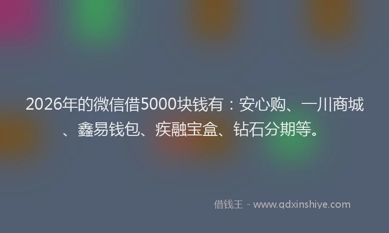 2026年的微信借5000块钱有：安心购、一川商城、鑫易钱包、疾融宝盒、钻石分期等。