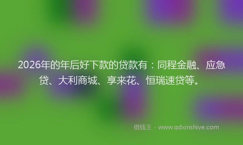 2026年的年后好下款的贷款有：同程金融、应急贷、大利商城、享来花、恒瑞速贷等。