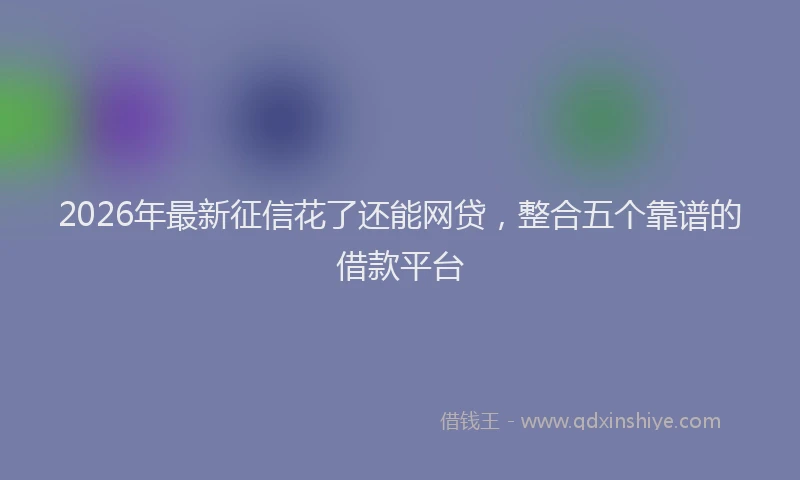 2026年最新征信花了还能网贷，整合五个靠谱的借款平台