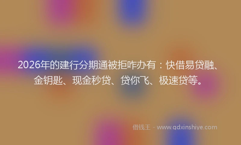 2026年的建行分期通被拒咋办有：快借易贷融、金钥匙、现金秒贷、贷你飞、极速贷等。
